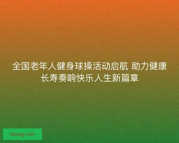 全国老年人健身球操活动启航 助力健康长寿奏响快乐人生新篇章