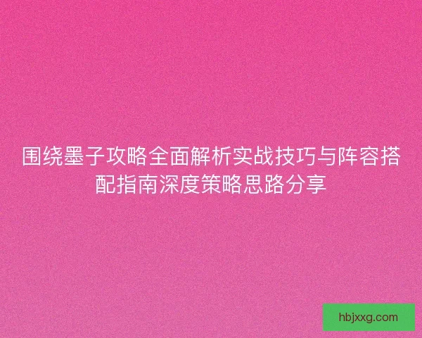 围绕墨子攻略全面解析实战技巧与阵容搭配指南深度策略思路分享