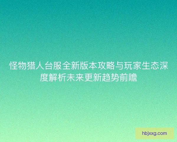 怪物猎人台服全新版本攻略与玩家生态深度解析未来更新趋势前瞻